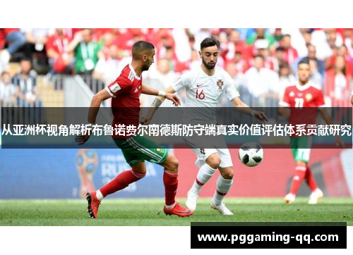 从亚洲杯视角解析布鲁诺费尔南德斯防守端真实价值评估体系贡献研究