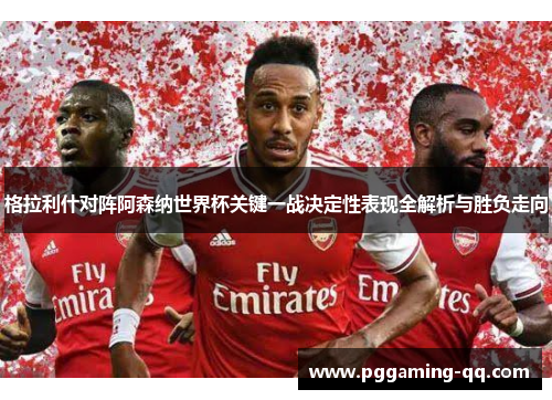 格拉利什对阵阿森纳世界杯关键一战决定性表现全解析与胜负走向