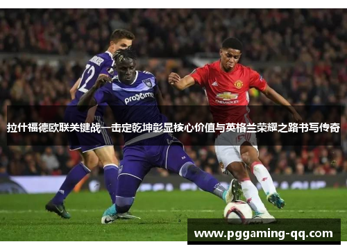 拉什福德欧联关键战一击定乾坤彰显核心价值与英格兰荣耀之路书写传奇