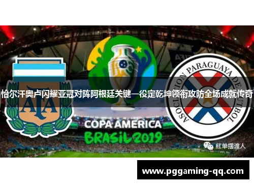 恰尔汗奥卢闪耀亚冠对阵阿根廷关键一役定乾坤领衔攻防全场成就传奇