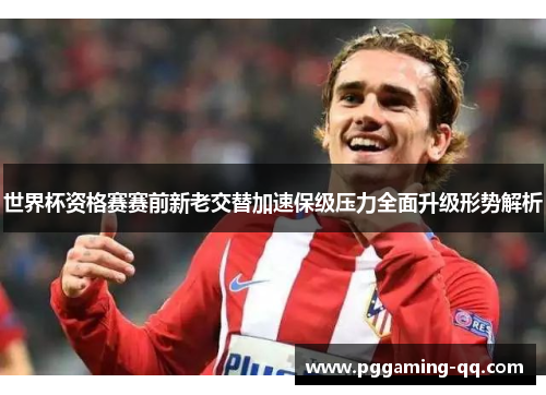 世界杯资格赛赛前新老交替加速保级压力全面升级形势解析