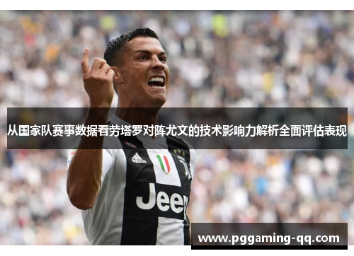 从国家队赛事数据看劳塔罗对阵尤文的技术影响力解析全面评估表现