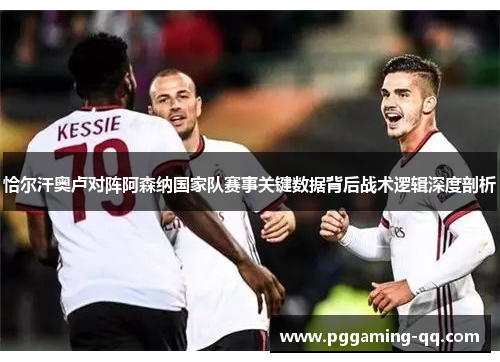 恰尔汗奥卢对阵阿森纳国家队赛事关键数据背后战术逻辑深度剖析