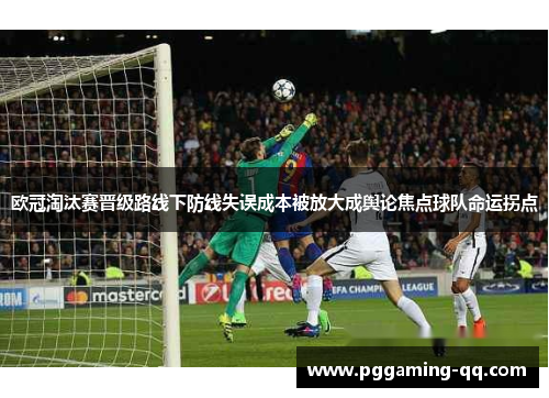 欧冠淘汰赛晋级路线下防线失误成本被放大成舆论焦点球队命运拐点