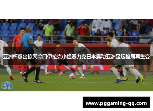 亚洲杯爆出惊天冷门伊拉克小组赛力克日本震动亚洲足坛格局再生变 亚洲杯爆出惊天冷门伊拉克小组赛力克日本震动亚洲足坛格局再生变