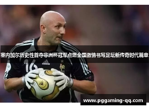 塞内加尔历史性首夺非洲杯冠军点燃全国激情书写足坛新传奇时代篇章