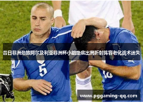 昔日非洲劲旅阿尔及利亚非洲杯小组垫底出局折射阵容老化战术迷失 昔日非洲劲旅阿尔及利亚非洲杯小组垫底出局折射阵容老化战术迷失