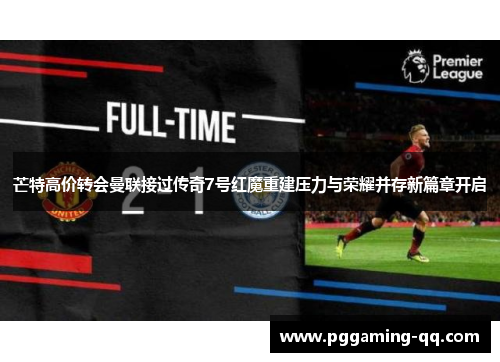 芒特高价转会曼联接过传奇7号红魔重建压力与荣耀并存新篇章开启