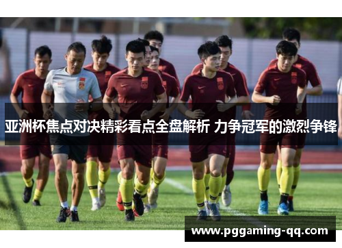 亚洲杯焦点对决精彩看点全盘解析 力争冠军的激烈争锋